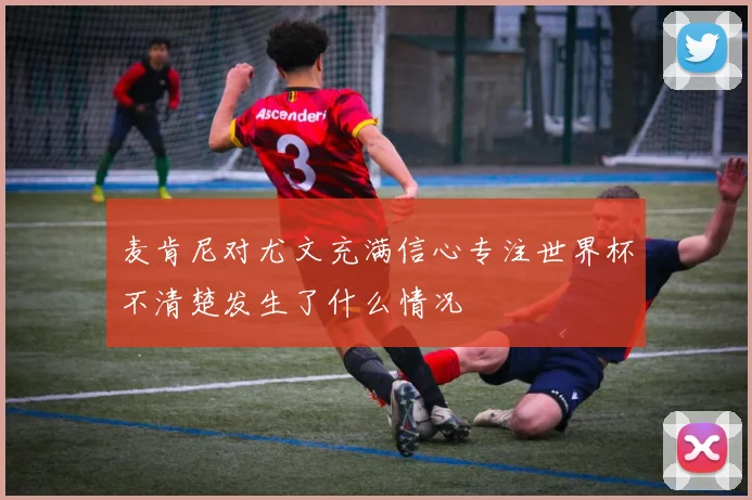 麦肯尼对尤文充满信心专注世界杯不清楚发生了什么情况