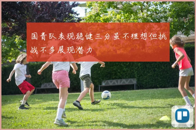 国青队表现稳健三分虽不理想但挑战不多展现潜力