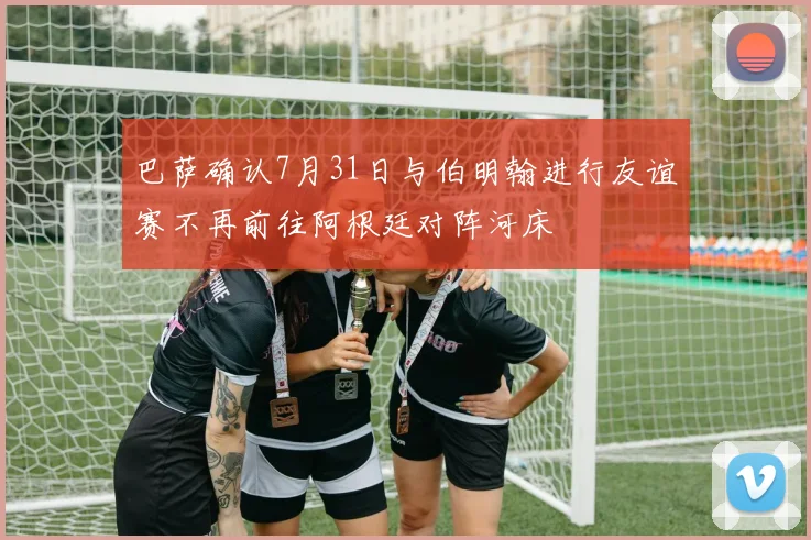巴萨确认7月31日与伯明翰进行友谊赛不再前往阿根廷对阵河床