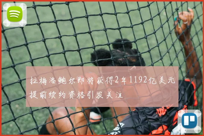 拉梅洛鲍尔即将获得2年1192亿美元提前续约资格引发关注