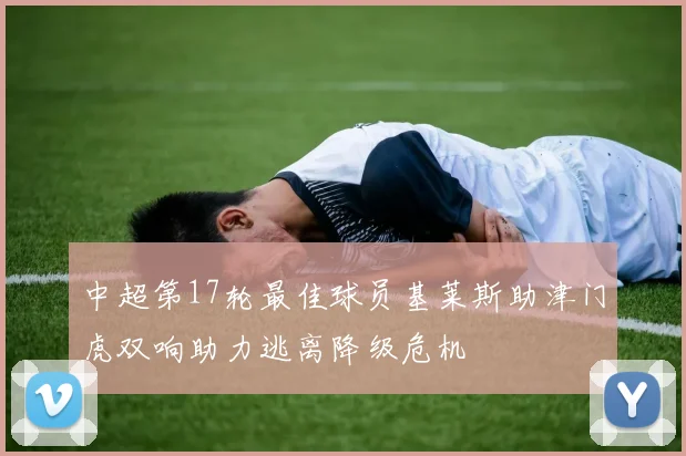 中超第17轮最佳球员基莱斯助津门虎双响助力逃离降级危机
