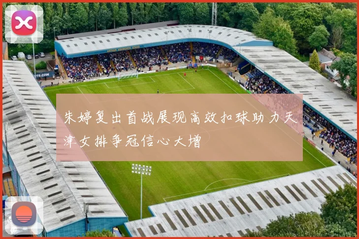 朱婷复出首战展现高效扣球助力天津女排争冠信心大增