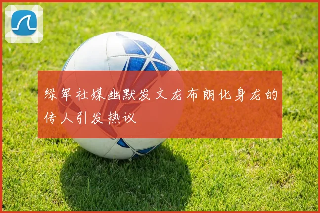 绿军社媒幽默发文龙布朗化身龙的传人引发热议