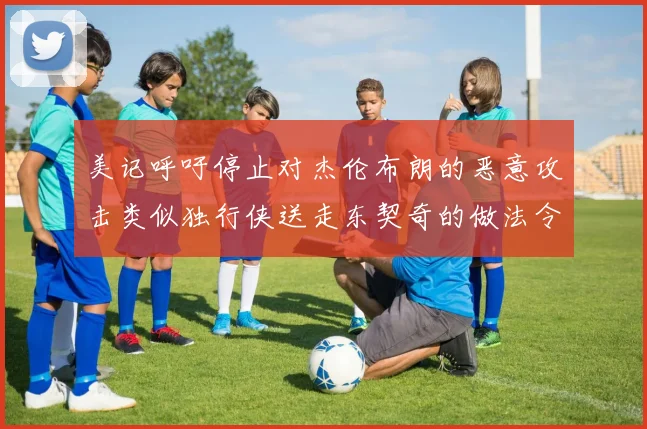 美记呼吁停止对杰伦布朗的恶意攻击类似独行侠送走东契奇的做法令人作呕