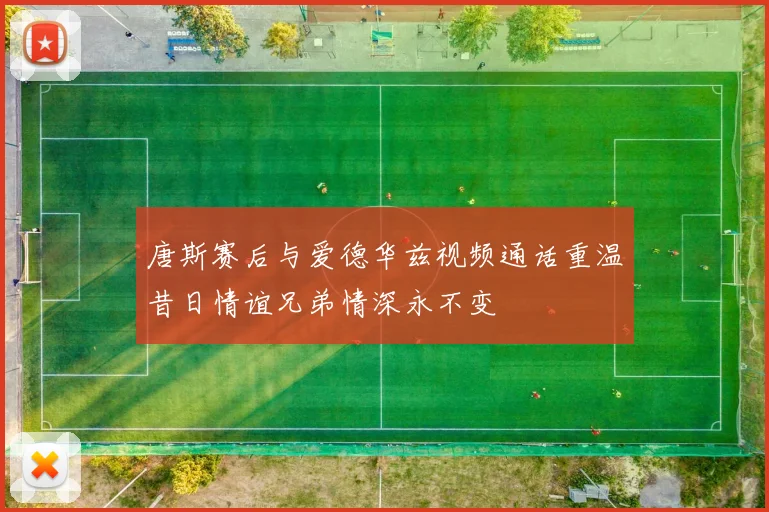 唐斯赛后与爱德华兹视频通话重温昔日情谊兄弟情深永不变