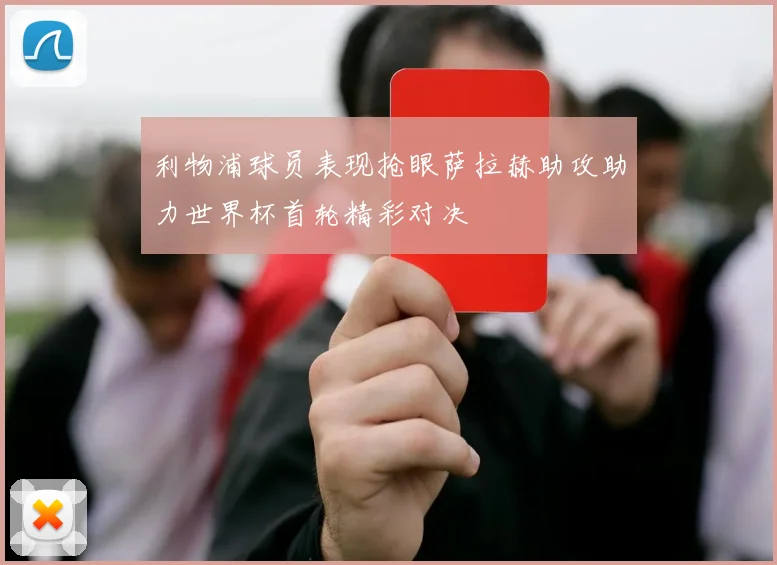 利物浦球员表现抢眼萨拉赫助攻助力世界杯首轮精彩对决