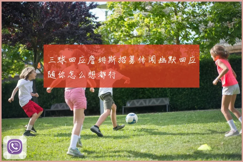 三球回应詹姆斯招募传闻幽默回应随你怎么想都行