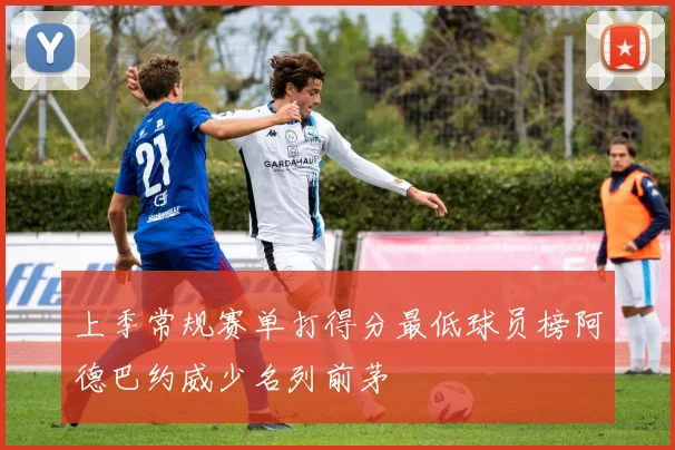 上季常规赛单打得分最低球员榜阿德巴约威少名列前茅
