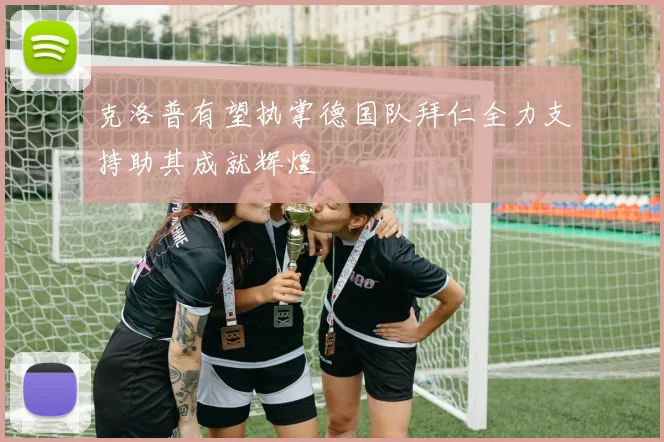 克洛普有望执掌德国队拜仁全力支持助其成就辉煌